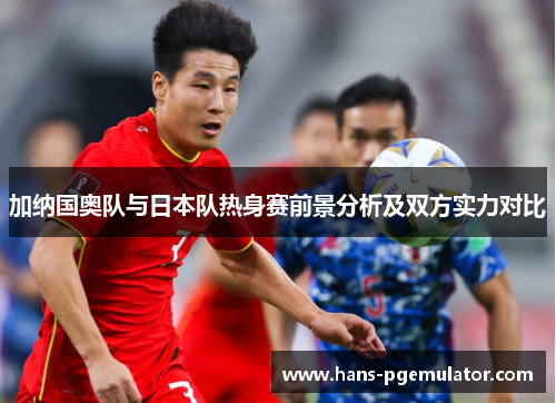 加纳国奥队与日本队热身赛前景分析及双方实力对比