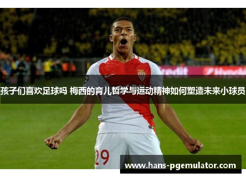 孩子们喜欢足球吗 梅西的育儿哲学与运动精神如何塑造未来小球员