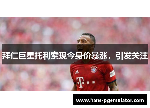 拜仁巨星托利索现今身价暴涨，引发关注