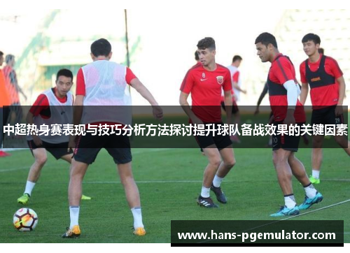 中超热身赛表现与技巧分析方法探讨提升球队备战效果的关键因素