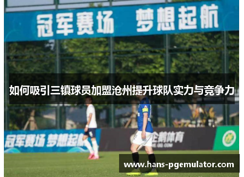 如何吸引三镇球员加盟沧州提升球队实力与竞争力