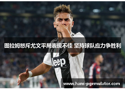 图拉姆怒斥尤文平局表现不佳 坚持球队应力争胜利