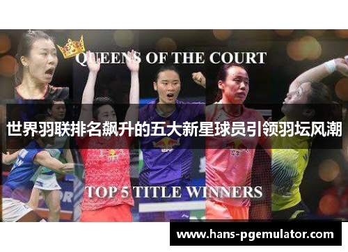 世界羽联排名飙升的五大新星球员引领羽坛风潮