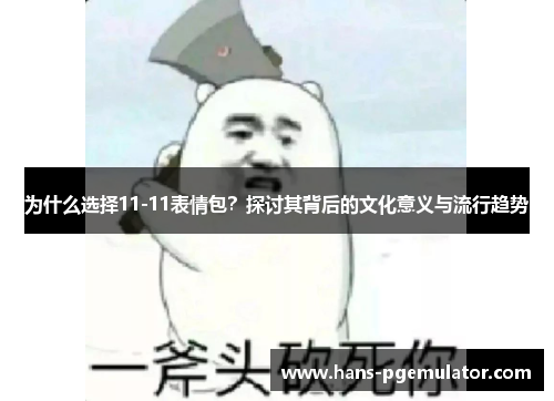 为什么选择11-11表情包？探讨其背后的文化意义与流行趋势
