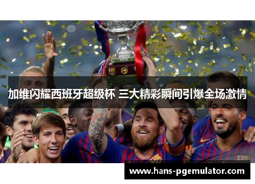 加维闪耀西班牙超级杯 三大精彩瞬间引爆全场激情