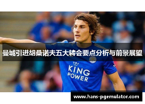 曼城引进胡桑诺夫五大转会要点分析与前景展望
