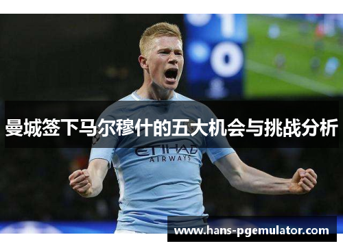 曼城签下马尔穆什的五大机会与挑战分析