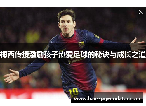 梅西传授激励孩子热爱足球的秘诀与成长之道