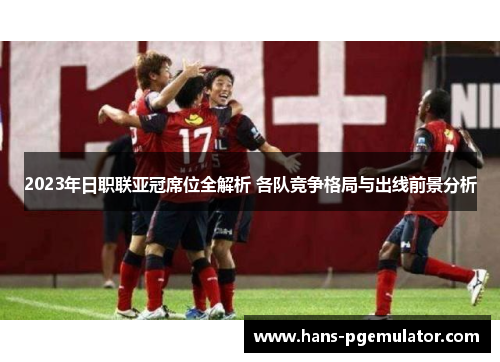 2023年日职联亚冠席位全解析 各队竞争格局与出线前景分析