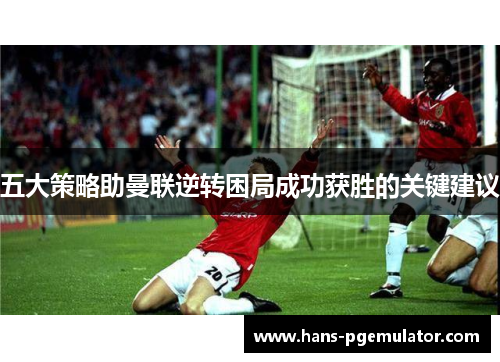 五大策略助曼联逆转困局成功获胜的关键建议