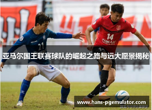 亚马尔国王联赛球队的崛起之路与远大愿景揭秘