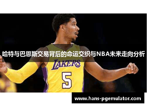 哈特与巴恩斯交易背后的命运交织与NBA未来走向分析