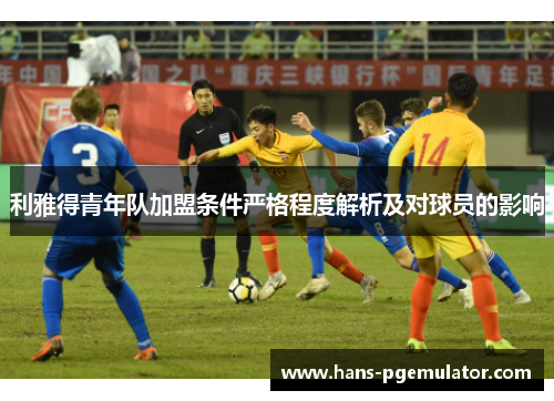 利雅得青年队加盟条件严格程度解析及对球员的影响