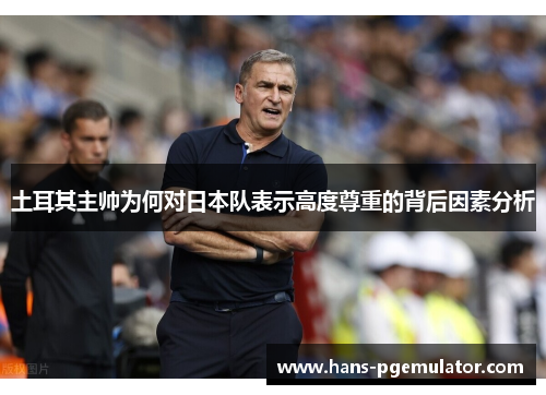 土耳其主帅为何对日本队表示高度尊重的背后因素分析