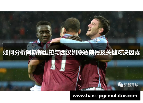 如何分析阿斯顿维拉与西汉姆联赛前景及关键对决因素