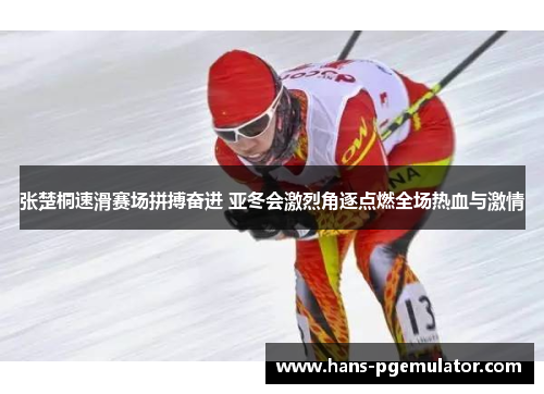 张楚桐速滑赛场拼搏奋进 亚冬会激烈角逐点燃全场热血与激情