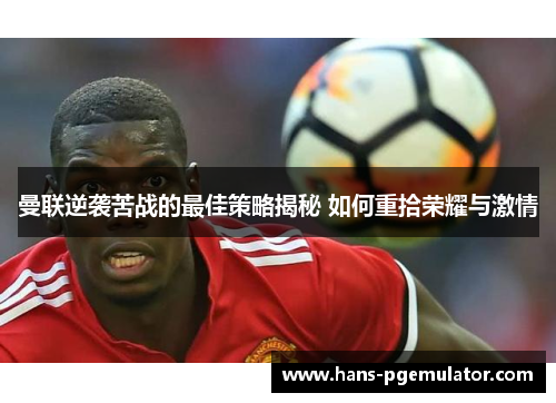 曼联逆袭苦战的最佳策略揭秘 如何重拾荣耀与激情