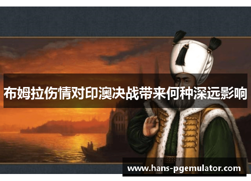 布姆拉伤情对印澳决战带来何种深远影响