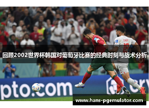 回顾2002世界杯韩国对葡萄牙比赛的经典时刻与战术分析