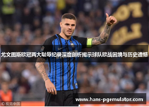 尤文图斯欧冠两大耻辱纪录深度剖析揭示球队欧战困境与历史遗憾