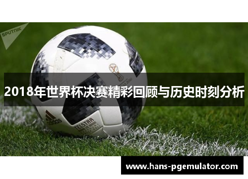 2018年世界杯决赛精彩回顾与历史时刻分析