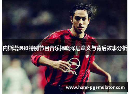 内斯塔退役特别节目音乐揭晓深层意义与背后故事分析