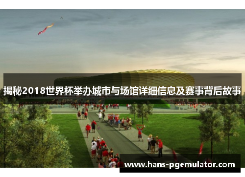 揭秘2018世界杯举办城市与场馆详细信息及赛事背后故事