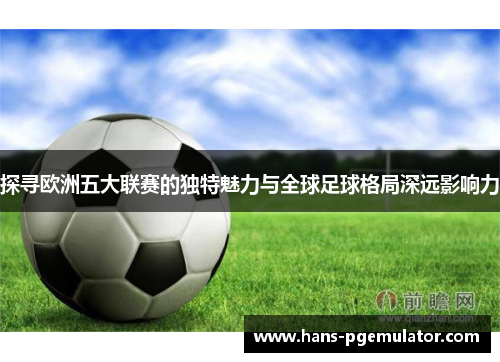 探寻欧洲五大联赛的独特魅力与全球足球格局深远影响力