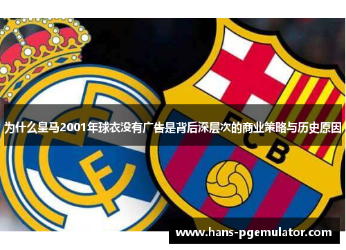 为什么皇马2001年球衣没有广告是背后深层次的商业策略与历史原因