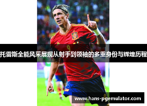 托雷斯全能风采展现从射手到领袖的多重身份与辉煌历程