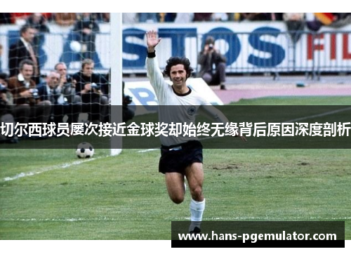 切尔西球员屡次接近金球奖却始终无缘背后原因深度剖析