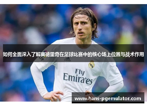 如何全面深入了解莫德里奇在足球比赛中的核心场上位置与战术作用