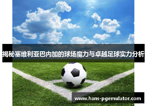 揭秘塞维利亚巴内加的球场魔力与卓越足球实力分析