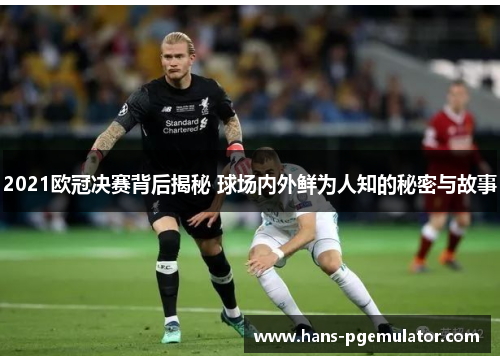 2021欧冠决赛背后揭秘 球场内外鲜为人知的秘密与故事