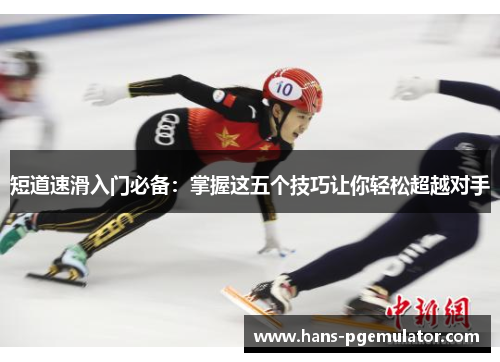 短道速滑入门必备：掌握这五个技巧让你轻松超越对手