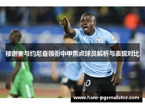 穆谢奎与约尼查领衔中甲焦点球员解析与表现对比
