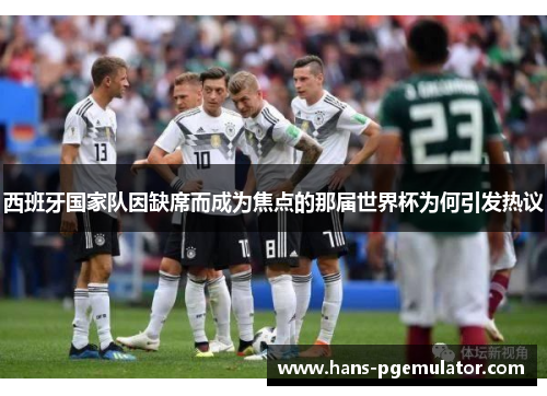 西班牙国家队因缺席而成为焦点的那届世界杯为何引发热议
