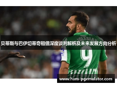 贝蒂斯与巴伊切蒂奇租借深度谈判解析及未来发展方向分析