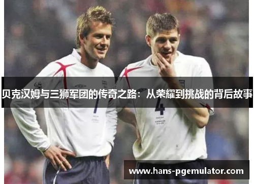 贝克汉姆与三狮军团的传奇之路：从荣耀到挑战的背后故事