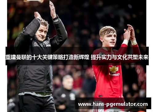 重建曼联的十大关键策略打造新辉煌 提升实力与文化共塑未来