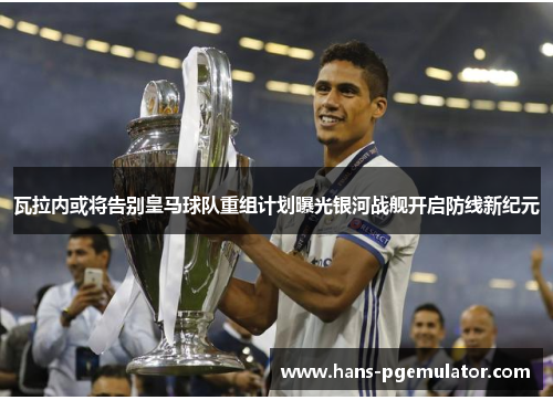瓦拉内或将告别皇马球队重组计划曝光银河战舰开启防线新纪元