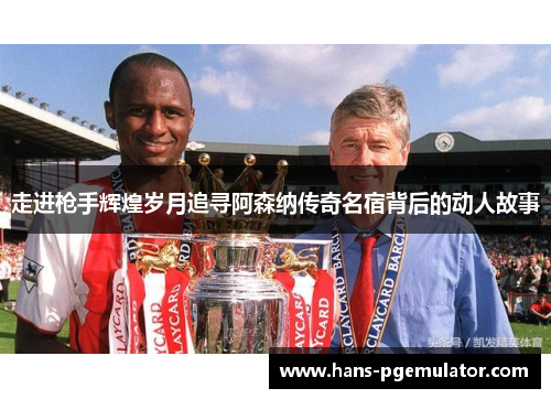 走进枪手辉煌岁月追寻阿森纳传奇名宿背后的动人故事