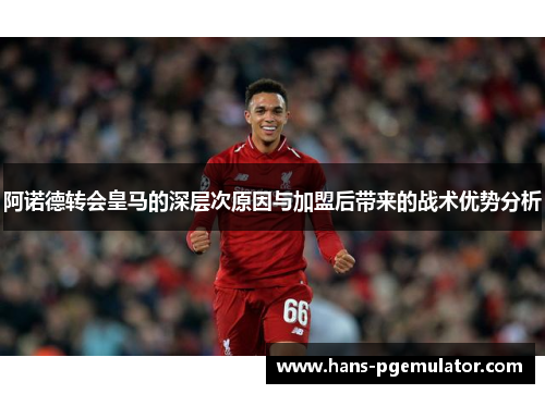 阿诺德转会皇马的深层次原因与加盟后带来的战术优势分析