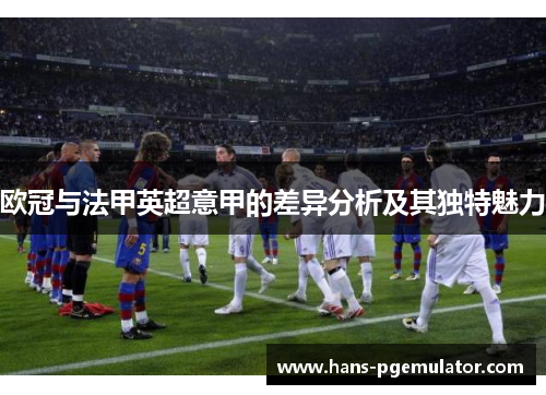 欧冠与法甲英超意甲的差异分析及其独特魅力