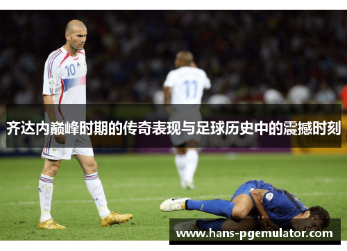 齐达内巅峰时期的传奇表现与足球历史中的震撼时刻