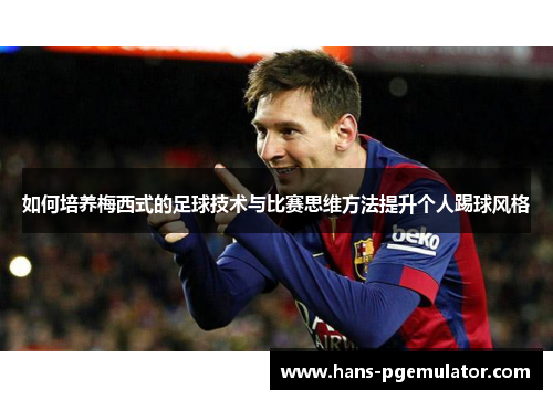 如何培养梅西式的足球技术与比赛思维方法提升个人踢球风格