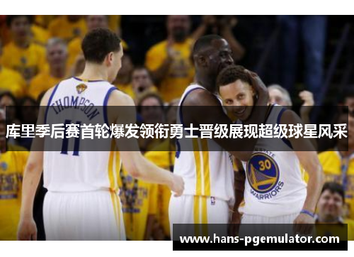 库里季后赛首轮爆发领衔勇士晋级展现超级球星风采 库里季后赛首轮爆发领衔勇士晋级展现超级球星风采