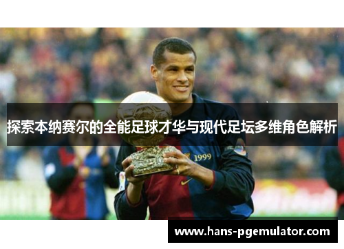 探索本纳赛尔的全能足球才华与现代足坛多维角色解析 探索本纳赛尔的全能足球才华与现代足坛多维角色解析