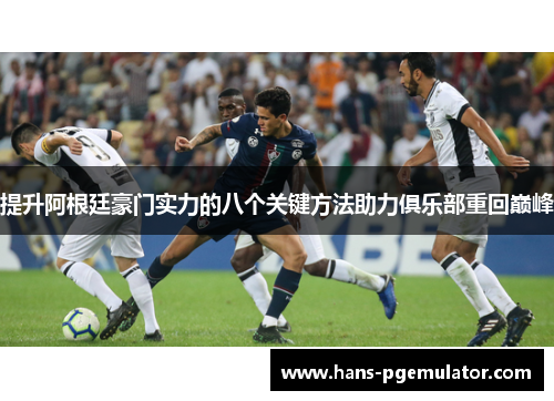 提升阿根廷豪门实力的八个关键方法助力俱乐部重回巅峰 提升阿根廷豪门实力的八个关键方法助力俱乐部重回巅峰