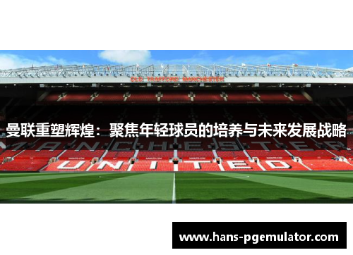 曼联重塑辉煌:聚焦年轻球员的培养与未来发展战略 曼联重塑辉煌:聚焦年轻球员的培养与未来发展战略